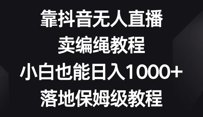 靠抖音无人直播,卖编绳教程,小白也能日入 1000+,落地保姆级教程