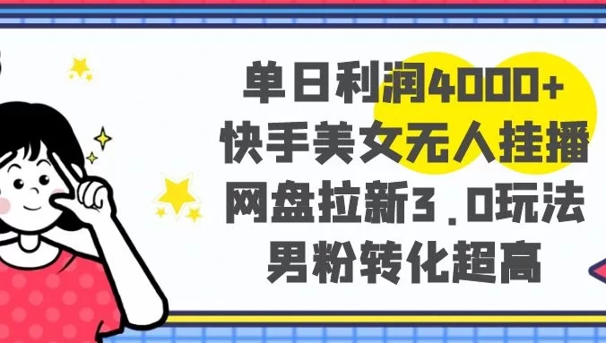 单日利润 4000+ 快手美女无人挂播,网盘拉新 3.0 玩法,男粉转化超高
