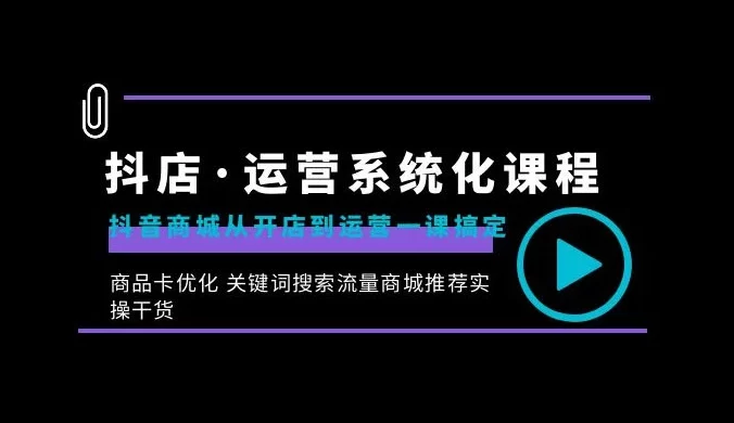 抖店 · 运营系统化课程：抖音商城从开店到运营一课搞定，商品卡优化、关键词搜索流量商城推荐实操干货