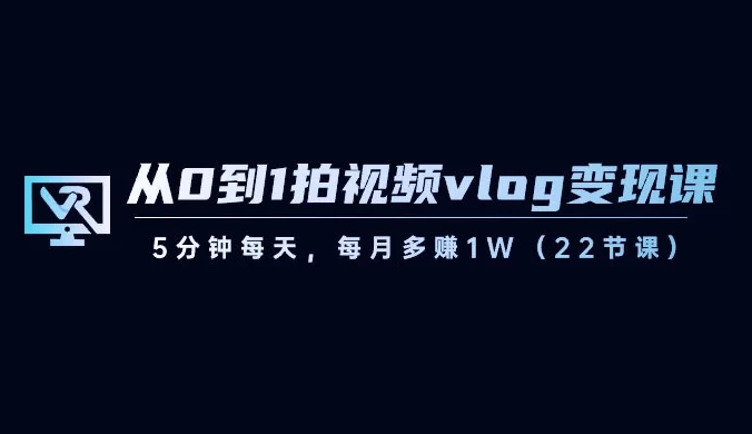 从 0 到 1 拍视频 vlog 变现课，5 分钟每天，每月多赚 1W（共 22 节课）