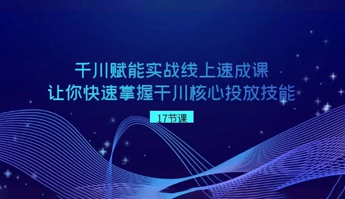 千川赋能实战线上速成课,让你快速掌握干川核心投放技能