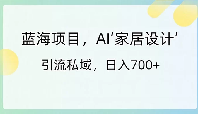 蓝海项目,AI 家居设计,引流私域,日入700+