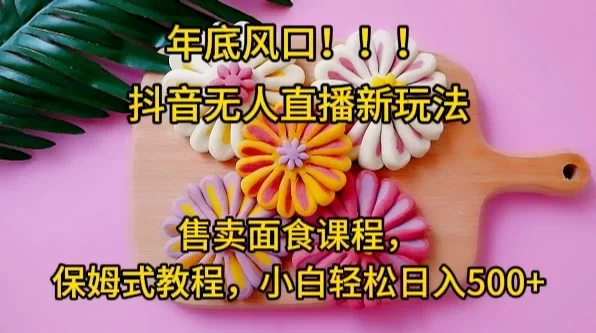 年底风口，抖音无人直播新玩法，售卖面食课程，保姆式教程，小白轻松日入 500+