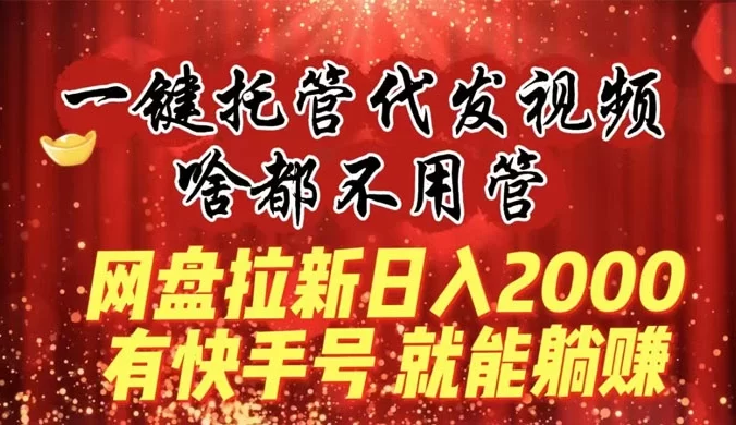 一键托管代发视频，啥都不用管，网盘拉新日入2000+，有快手号就能躺赚