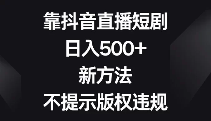 靠抖音直播短剧，日入 500+，新方法、不提示版权违规