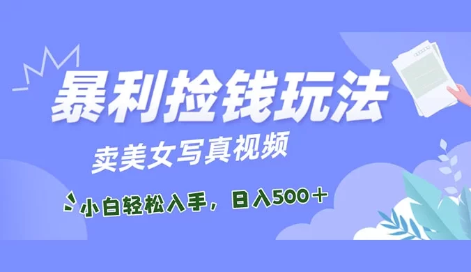 暴利捡钱玩法，卖美女写真视频，100% 原创视频，小白轻松上手，单日收益500+