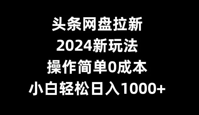 头条网盘拉新，2024 新玩法，操作简单0成本，小白轻松日入1000+