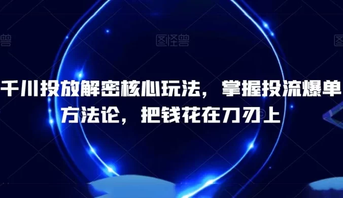 千川投放解密核心玩法，​掌握投流爆单方法论，把钱花在刀刃上