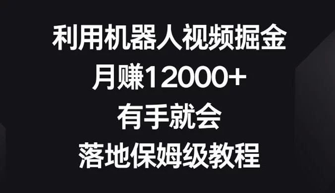 利用机器人视频掘金,月赚12000+,有手就会,落地保姆级教程