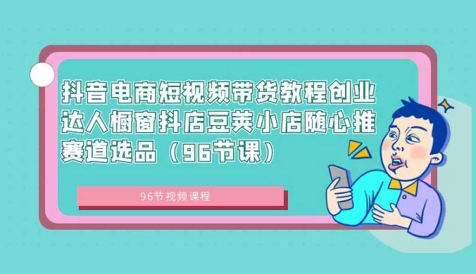 抖音电商短视频带货教程，创业达人橱窗、抖店、豆荚小店、随心推赛道选品（96节课）