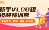 新手 VLOG 短视频特训营：学会带货、好物、直播、中视频、赚Q方法（16节课）
