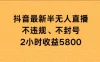 抖音最新半无人直播，不违规、不封号，2 小时收益 5800