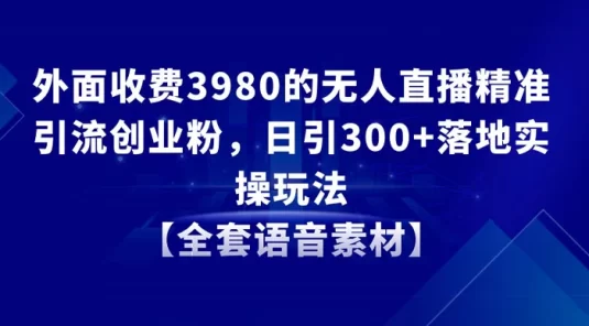 外面收费 3980 的无人直播精准引流创业粉，日引 300+ 落地实操玩法【全套语音素材】