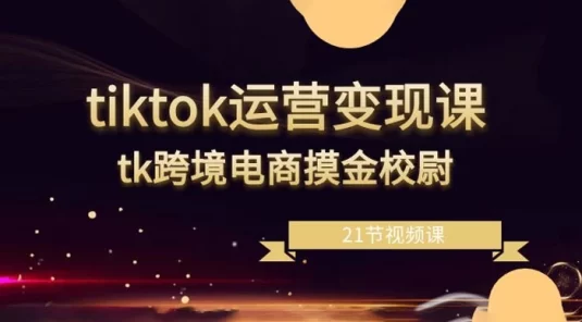 TikTok 运营变现课，TikTok 跨境电商摸金校尉（21节视频课）