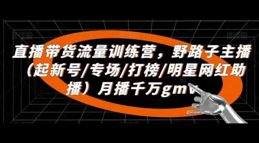 直播带货流量训练营：​野路子主播，起新号/专场/打榜/明星网红助播，月播千万 GMV