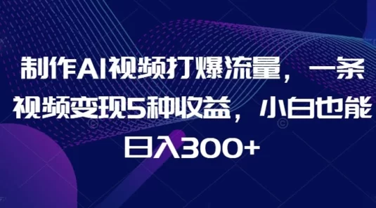 制作 AI 视频打爆流量，一条视频变现 5 种收益，小白也能日入 300+