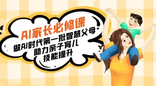 【宝妈宝爸力荐】AI家长必修课：做AI时代第一批智慧父母，助力亲子育儿技能提升