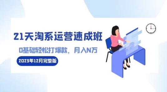 21 天淘系运营 · 速成班 2023 年 12 月完整版：0 基础轻松打爆款，月入 N 万（110节课）