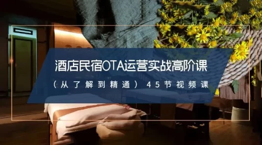 酒店民宿 OTA 运营实战高阶课：从了解到精通，45 节视频课