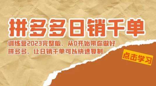 拼多多日销千单训练营 2023 完整版，从 0 开始带你做好拼多多，让日销千单可以快速复制