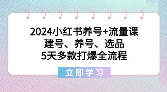 2024 小红书养号+流量课：建号、养号、选品，5 天多款打爆全流程