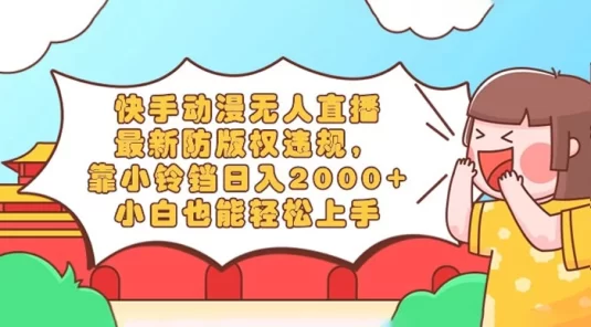 快手动漫无人直播，最新防版权违规，靠小铃铛日入 200+，小白也能轻松上手，干就完了