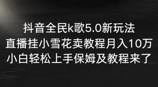 抖音全民 K 歌 5.0 新玩法，直播挂小雪花卖教程月入 10 万，小白轻松上手，保姆及教程来了
