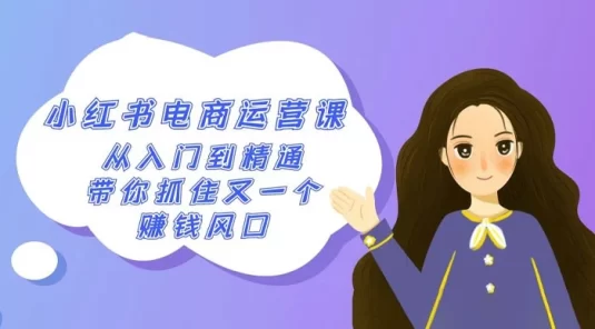 2024 小红书 · 电商运营课，从入门到精通，带你抓住又一个赚钱风口（50 节课）