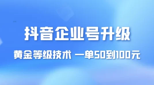 抖音企业号升级黄金等级技术，一单 50 到 100 元