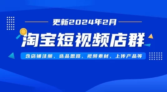 淘宝短视频店群（更新 2024 年 2 月），含店铺注册、选品思路、视频素材、上传产品等