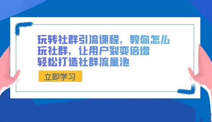 玩转社群引流课程,教你怎么玩社群,让用户裂变倍增,轻松打造社群流量池