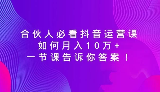 合伙人必看抖音运营课,如何月入 10 万+,一节课告诉你答案