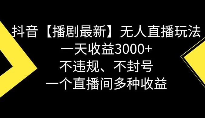 抖音【播剧最新】无人直播玩法，不违规、不封号，一天收益 3000+，一个直播间多种收益