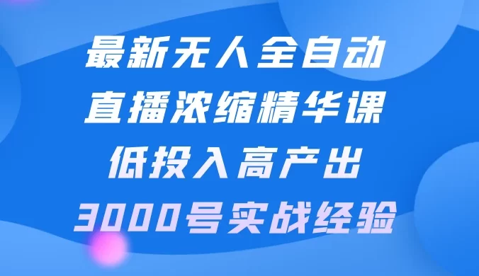 最新无人全自动直播浓缩精华课，低投入高产出，3000号实战经验