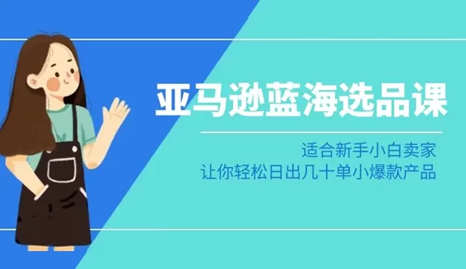 亚马逊 · 蓝海选品课：适合新手小白卖家，让你轻松日出几十单小爆款产品