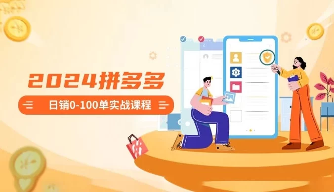 2024 拼多多日销 0-100 单实战课程:新手注册开店到日销 100 单整套流程
