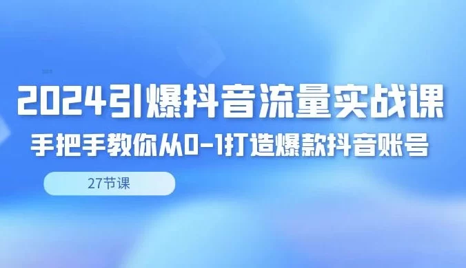 2024 引爆 · 抖音流量实战课,手把手教你从 0-1 打造爆款抖音账号(27节)