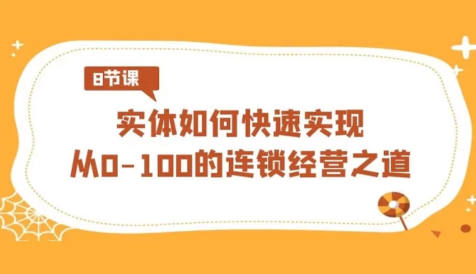 实体 · 如何快速实现从 0-100 的连锁经营之道(8节视频课)