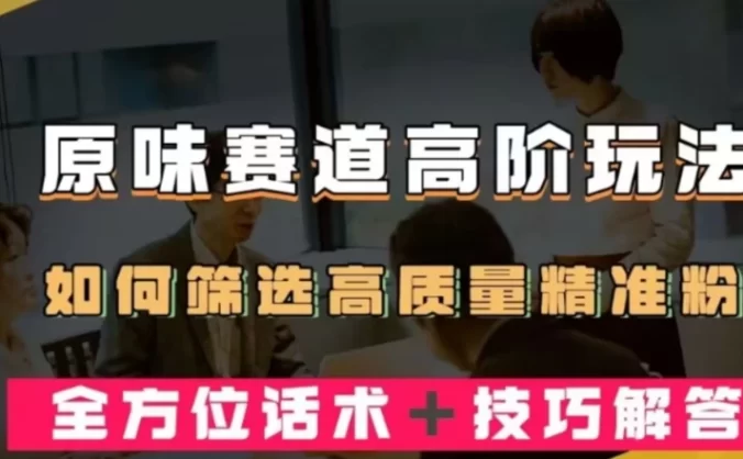 短视频原味赛道高阶玩法，如何筛选高质量精准粉？全方位话术+技巧解答