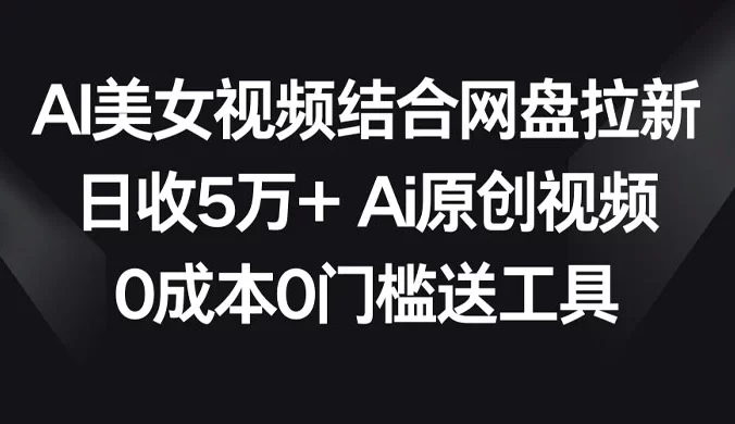 AI 美女视频结合网盘拉新，日收 500+ 两分钟一条 AI 原创视频，0 成本 0 门槛送工具