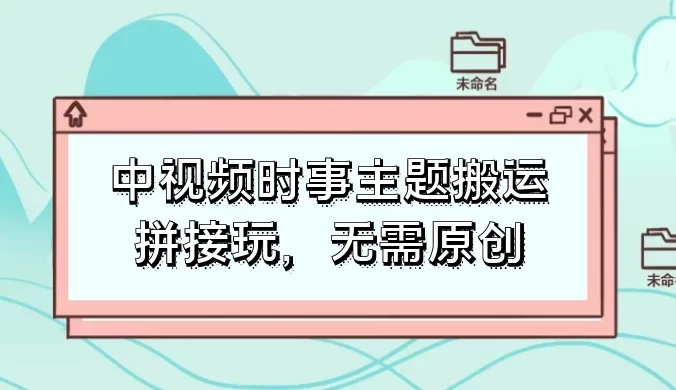 中视频时事主题搬运拼接玩法，无需原创，单视频收益轻松上百！