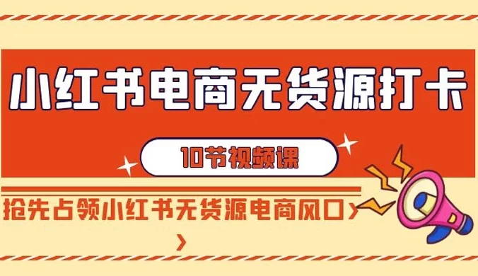 小红书电商 · 无货源打卡，抢先占领小红书无货源电商风口（10 节课）