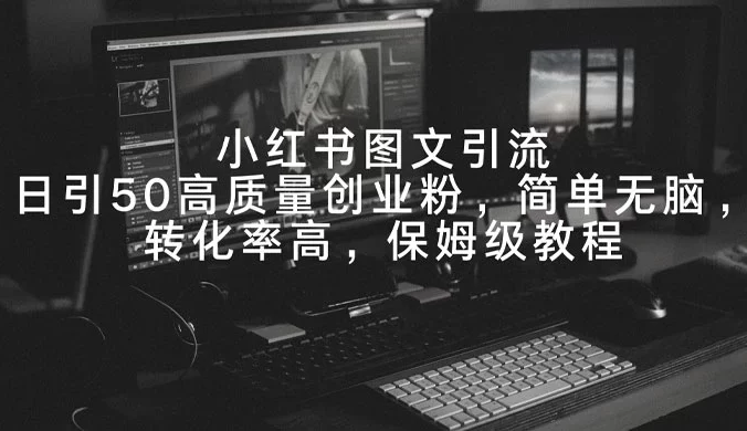 小红书图文引流，日引 50 高质量创业粉，简单无脑，转化率高，保姆级教程