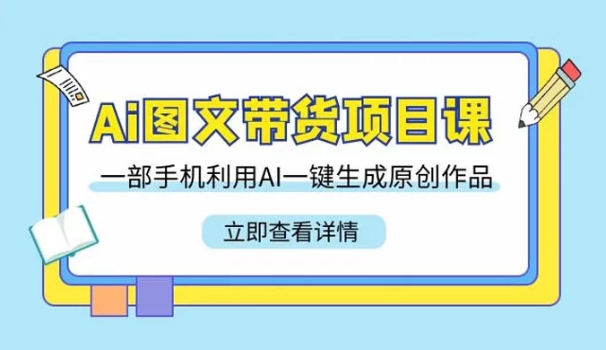 AI 图文带货项目课，一部手机利用 AI 一键生成原创作品（22 节课）