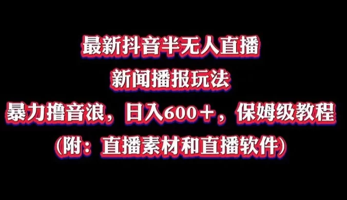 最新抖音半无人直播新闻播报玩法，暴力撸音浪，日入 600＋，保姆级教程（附：直播素材和直播软件）
