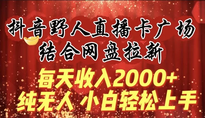 每天收入 2000+，抖音野人直播卡广场，结合网盘拉新，纯无人，小白轻松上手