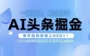 头条 AI 掘金术最新玩法，全 AI 制作无需人工修稿，一键生成单篇文章收益 500+