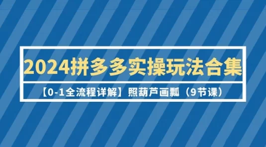 2024 拼多多实操玩法合集【0-1 全流程详解】照葫芦画瓢（9 节课）
