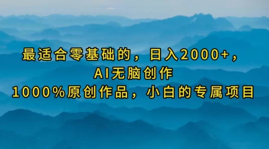 最适合零基础的，日入 2000+，AI 无脑创作，100% 原创作品，小白的专属项