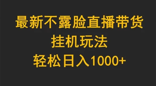 最新不露脸直播带货,挂机玩法,轻松日入 1000+